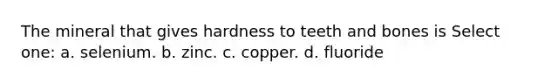 The mineral that gives hardness to teeth and bones is Select one: a. selenium. b. zinc. c. copper. d. fluoride