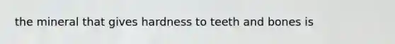 the mineral that gives hardness to teeth and bones is