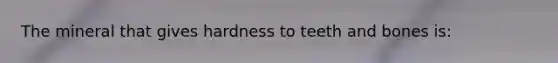 The mineral that gives hardness to teeth and bones is:
