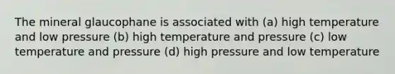 The mineral glaucophane is associated with (a) high temperature and low pressure (b) high temperature and pressure (c) low temperature and pressure (d) high pressure and low temperature