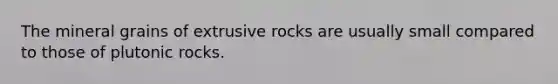 The mineral grains of extrusive rocks are usually small compared to those of plutonic rocks.