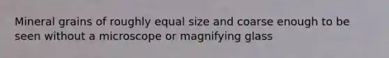 Mineral grains of roughly equal size and coarse enough to be seen without a microscope or magnifying glass