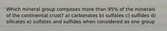 Which mineral group composes <a href='https://www.questionai.com/knowledge/keWHlEPx42-more-than' class='anchor-knowledge'>more than</a> 95% of the minerals of the continental crust? a) carbonates b) sulfates c) sulfides d) silicates e) sulfates and sulfides when considered as one group