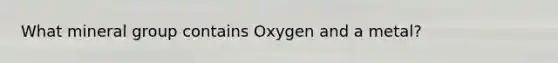 What mineral group contains Oxygen and a metal?