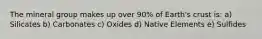 The mineral group makes up over 90% of Earth's crust is: a) Silicates b) Carbonates c) Oxides d) Native Elements e) Sulfides