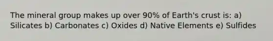 The mineral group makes up over 90% of Earth's crust is: a) Silicates b) Carbonates c) Oxides d) Native Elements e) Sulfides