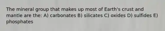 The mineral group that makes up most of Earth's crust and mantle are the: A) carbonates B) silicates C) oxides D) sulfides E) phosphates