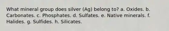 What mineral group does silver (Ag) belong to? a. Oxides. b. Carbonates. c. Phosphates. d. Sulfates. e. Native minerals. f. Halides. g. Sulfides. h. Silicates.