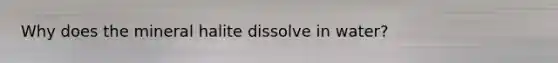 Why does the mineral halite dissolve in water?