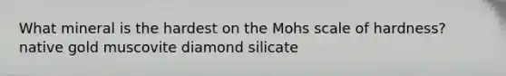What mineral is the hardest on the Mohs scale of hardness? native gold muscovite diamond silicate