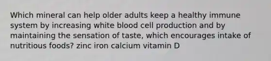 Which mineral can help older adults keep a healthy immune system by increasing white blood cell production and by maintaining the sensation of taste, which encourages intake of nutritious foods? zinc iron calcium vitamin D