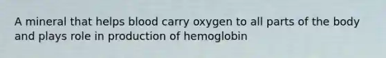 A mineral that helps blood carry oxygen to all parts of the body and plays role in production of hemoglobin