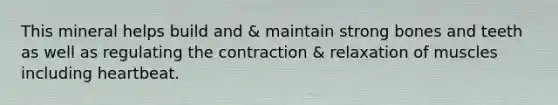 This mineral helps build and & maintain strong bones and teeth as well as regulating the contraction & relaxation of muscles including heartbeat.