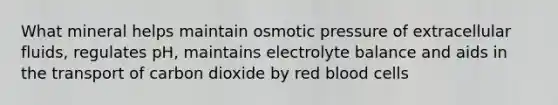 What mineral helps maintain osmotic pressure of extracellular fluids, regulates pH, maintains electrolyte balance and aids in the transport of carbon dioxide by red blood cells