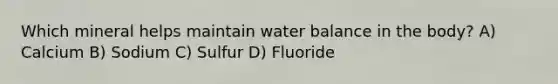 Which mineral helps maintain water balance in the body? A) Calcium B) Sodium C) Sulfur D) Fluoride