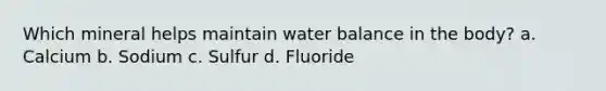 Which mineral helps maintain water balance in the body? a. Calcium b. Sodium c. Sulfur d. Fluoride