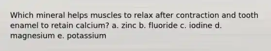 Which mineral helps muscles to relax after contraction and tooth enamel to retain calcium?​ a. zinc b. fluoride c. iodine d. magnesium e. potassium