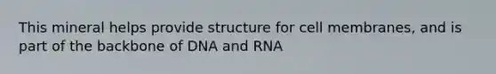 This mineral helps provide structure for cell membranes, and is part of the backbone of DNA and RNA