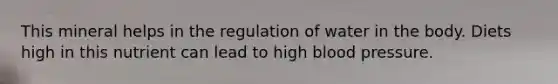 This mineral helps in the regulation of water in the body. Diets high in this nutrient can lead to high blood pressure.