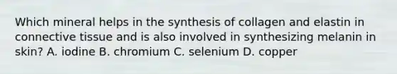 Which mineral helps in the synthesis of collagen and elastin in connective tissue and is also involved in synthesizing melanin in skin? A. iodine B. chromium C. selenium D. copper