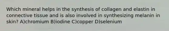 Which mineral helps in the synthesis of collagen and elastin in <a href='https://www.questionai.com/knowledge/kYDr0DHyc8-connective-tissue' class='anchor-knowledge'>connective tissue</a> and is also involved in synthesizing melanin in skin? A)chromium B)iodine C)copper D)selenium