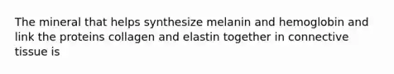 The mineral that helps synthesize melanin and hemoglobin and link the proteins collagen and elastin together in connective tissue is