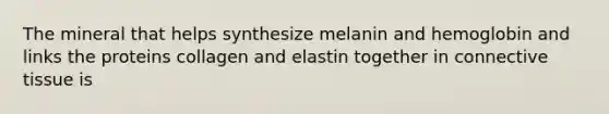 The mineral that helps synthesize melanin and hemoglobin and links the proteins collagen and elastin together in connective tissue is