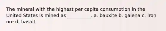 The mineral with the highest per capita consumption in the United States is mined as __________. a. bauxite b. galena c. iron ore d. basalt