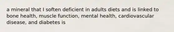 a mineral that I soften deficient in adults diets and is linked to bone health, muscle function, mental health, cardiovascular disease, and diabetes is