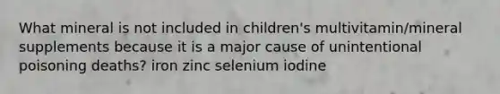 What mineral is not included in children's multivitamin/mineral supplements because it is a major cause of unintentional poisoning deaths? iron zinc selenium iodine