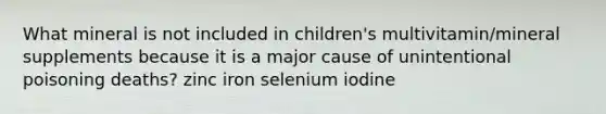 What mineral is not included in children's multivitamin/mineral supplements because it is a major cause of unintentional poisoning deaths? zinc iron selenium iodine