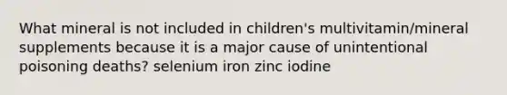 What mineral is not included in children's multivitamin/mineral supplements because it is a major cause of unintentional poisoning deaths? selenium iron zinc iodine