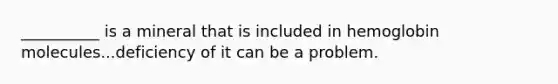 __________ is a mineral that is included in hemoglobin molecules...deficiency of it can be a problem.