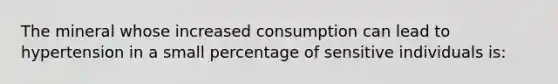 The mineral whose increased consumption can lead to hypertension in a small percentage of sensitive individuals is: