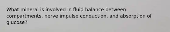 What mineral is involved in fluid balance between compartments, nerve impulse conduction, and absorption of glucose?