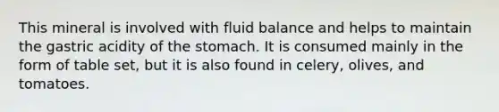 This mineral is involved with fluid balance and helps to maintain the gastric acidity of the stomach. It is consumed mainly in the form of table set, but it is also found in celery, olives, and tomatoes.