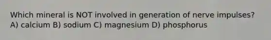 Which mineral is NOT involved in generation of nerve impulses? A) calcium B) sodium C) magnesium D) phosphorus