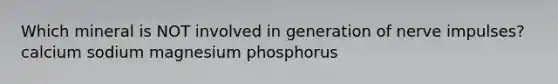 Which mineral is NOT involved in generation of nerve impulses? calcium sodium magnesium phosphorus