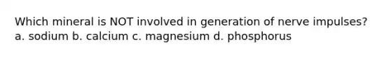 Which mineral is NOT involved in generation of nerve impulses? a. sodium b. calcium c. magnesium d. phosphorus