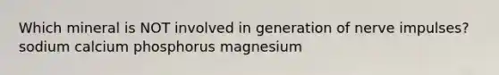 Which mineral is NOT involved in generation of nerve impulses? sodium calcium phosphorus magnesium