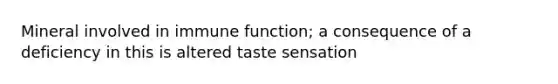 Mineral involved in immune function; a consequence of a deficiency in this is altered taste sensation