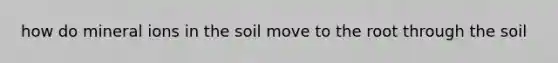 how do mineral ions in the soil move to the root through the soil