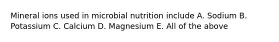 Mineral ions used in microbial nutrition include A. Sodium B. Potassium C. Calcium D. Magnesium E. All of the above