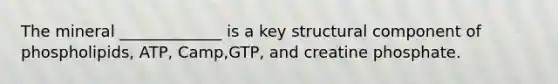 The mineral _____________ is a key structural component of phospholipids, ATP, Camp,GTP, and creatine phosphate.