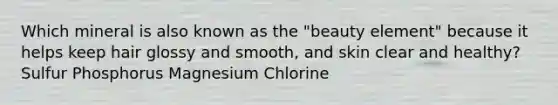 Which mineral is also known as the "beauty element" because it helps keep hair glossy and smooth, and skin clear and healthy? Sulfur Phosphorus Magnesium Chlorine