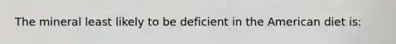 The mineral least likely to be deficient in the American diet is: