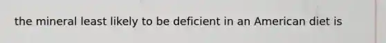 the mineral least likely to be deficient in an American diet is