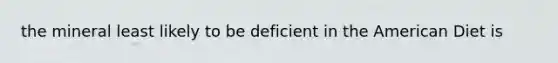 the mineral least likely to be deficient in the American Diet is