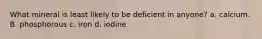 What mineral is least likely to be deficient in anyone? a. calcium. B. phosphorous c. iron d. iodine