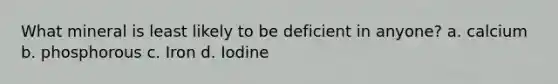 What mineral is least likely to be deficient in anyone? a. calcium b. phosphorous c. Iron d. Iodine